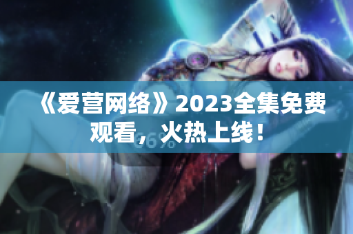 《爱营网络》2023全集免费观看，火热上线！