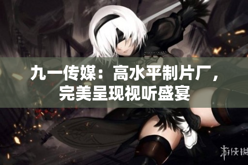 九一传媒：高水平制片厂，完美呈现视听盛宴