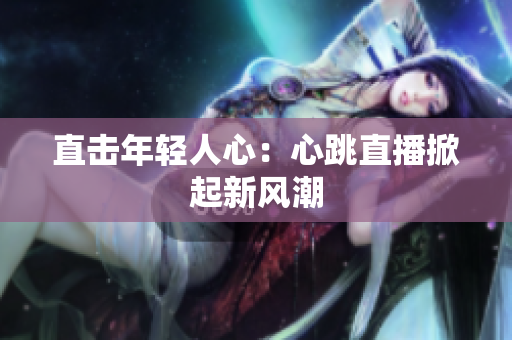直击年轻人心：心跳直播掀起新风潮