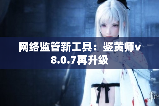 网络监管新工具：鉴黄师v8.0.7再升级