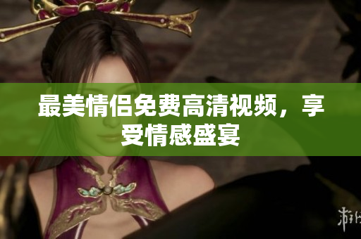 最美情侣免费高清视频，享受情感盛宴