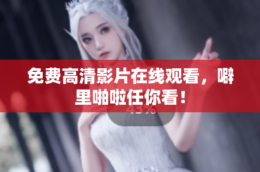 免费高清影片在线观看，噼里啪啦任你看！
