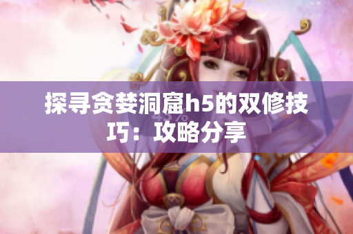 探寻贪婪洞窟h5的双修技巧：攻略分享