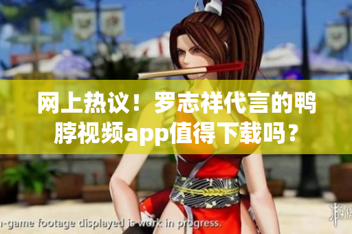 网上热议！罗志祥代言的鸭脖视频app值得下载吗？
