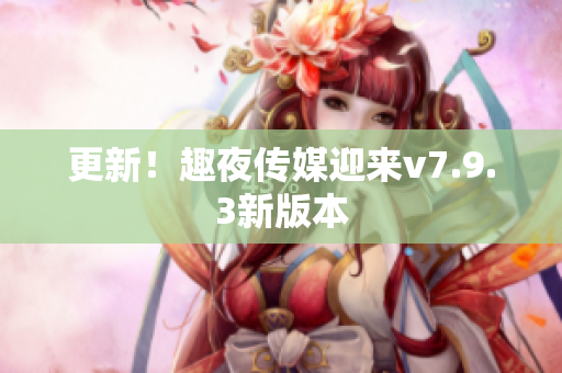 更新！趣夜传媒迎来v7.9.3新版本