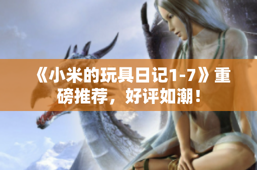 《小米的玩具日记1-7》重磅推荐，好评如潮！