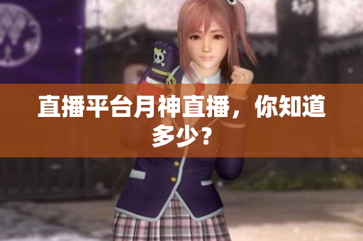直播平台月神直播，你知道多少？