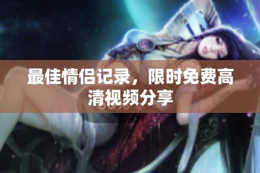 最佳情侣记录，限时免费高清视频分享