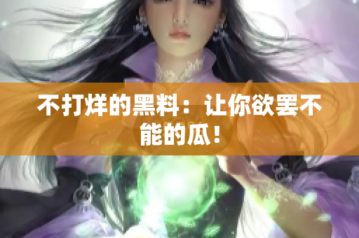 不打烊的黑料：让你欲罢不能的瓜！