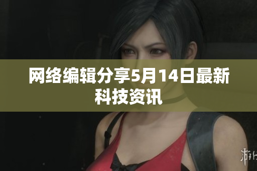 网络编辑分享5月14日最新科技资讯