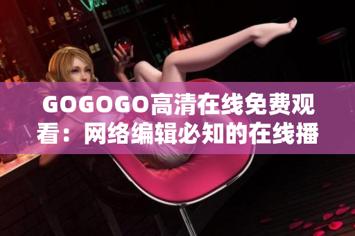 GOGOGO高清在线免费观看：网络编辑必知的在线播放技巧
