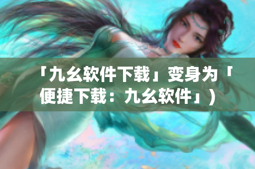 「九幺软件下载」变身为「便捷下载：九幺软件」)