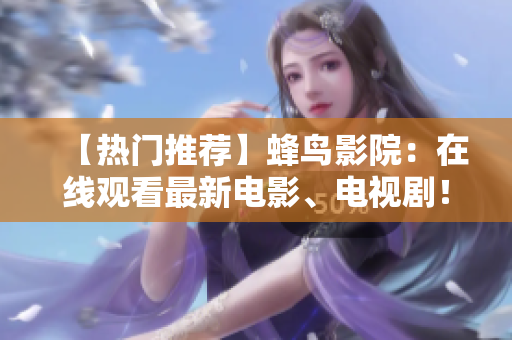 【热门推荐】蜂鸟影院：在线观看最新电影、电视剧！