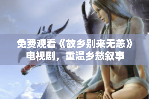 免费观看《故乡别来无恙》电视剧，重温乡愁叙事