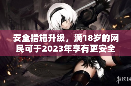 安全措施升级，满18岁的网民可于2023年享有更安全网络体验