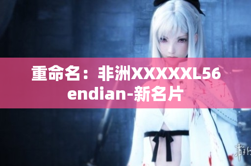 重命名：非洲XXXXXL56endian-新名片
