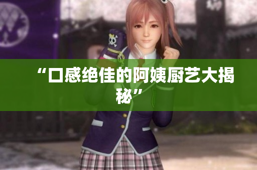 “口感绝佳的阿姨厨艺大揭秘”