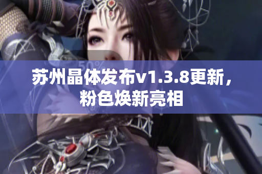 苏州晶体发布v1.3.8更新，粉色焕新亮相