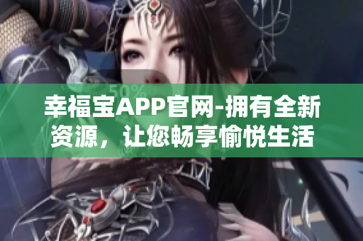 幸福宝APP官网-拥有全新资源，让您畅享愉悦生活