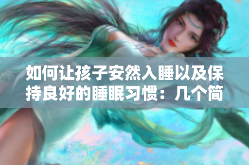 如何让孩子安然入睡以及保持良好的睡眠习惯：几个简单的调整建议
