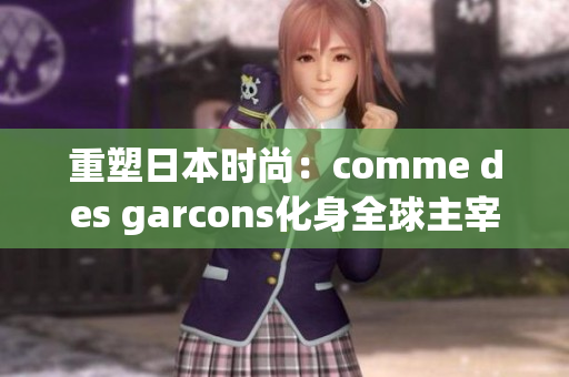 重塑日本时尚：comme des garcons化身全球主宰