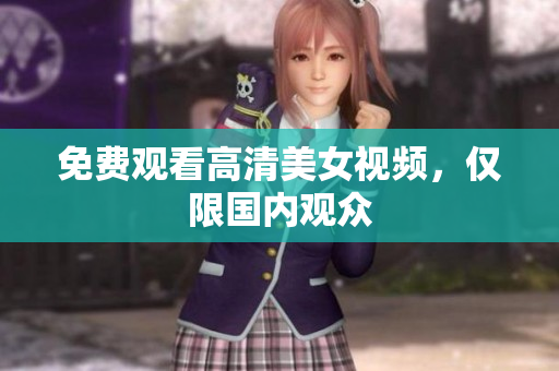 免费观看高清美女视频，仅限国内观众