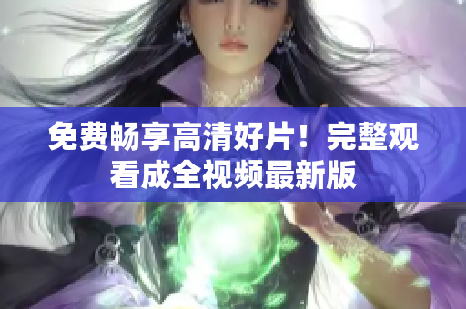 免费畅享高清好片！完整观看成全视频最新版