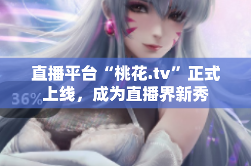 直播平台“桃花.tv”正式上线，成为直播界新秀