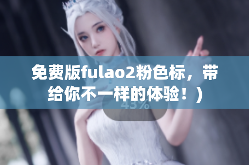 免费版fulao2粉色标，带给你不一样的体验！)