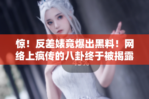 惊！反差婊竟爆出黑料！网络上疯传的八卦终于被揭露了！