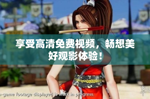 享受高清免费视频，畅想美好观影体验！