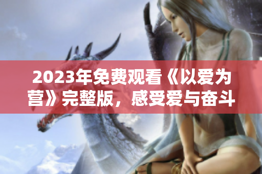 2023年免费观看《以爱为营》完整版，感受爱与奋斗的力量！