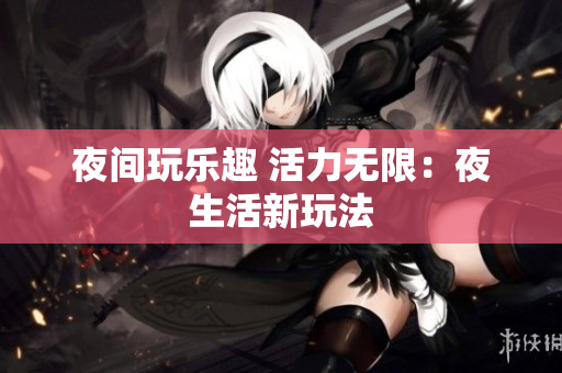 夜间玩乐趣 活力无限：夜生活新玩法