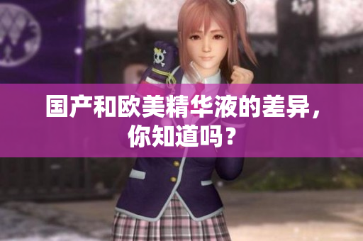 国产和欧美精华液的差异，你知道吗？