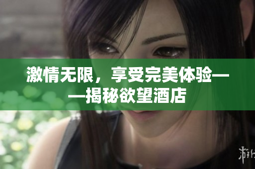 激情无限，享受完美体验——揭秘欲望酒店