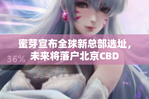 蜜芽宣布全球新总部选址，未来将落户北京CBD