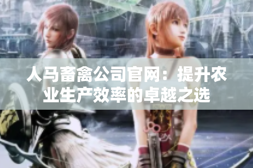 人马畜禽公司官网：提升农业生产效率的卓越之选