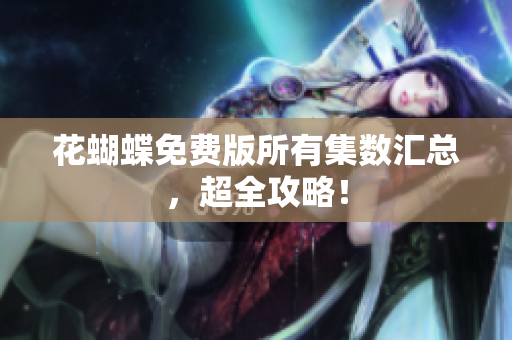 花蝴蝶免费版所有集数汇总，超全攻略！