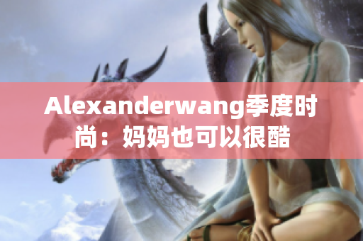 Alexanderwang季度时尚：妈妈也可以很酷