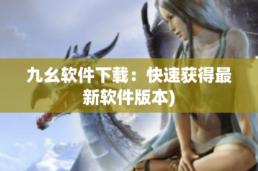 九幺软件下载：快速获得最新软件版本)