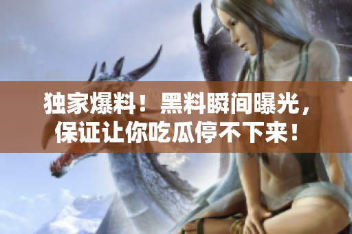 独家爆料！黑料瞬间曝光，保证让你吃瓜停不下来！
