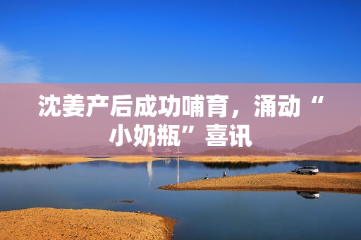 沈姜产后成功哺育，涌动“小奶瓶”喜讯