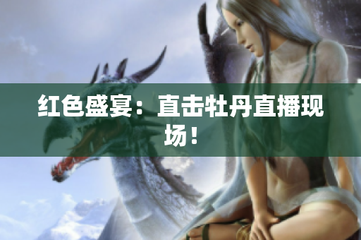 红色盛宴：直击牡丹直播现场！