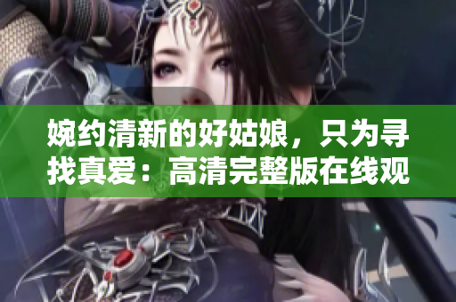 婉约清新的好姑娘，只为寻找真爱：高清完整版在线观看