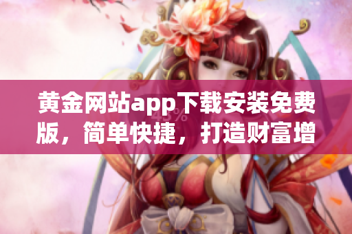 黄金网站app下载安装免费版，简单快捷，打造财富增值之路