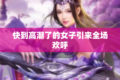 快到高潮了的女子引来全场欢呼