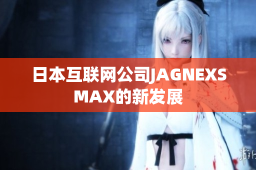 日本互联网公司JAGNEXSMAX的新发展