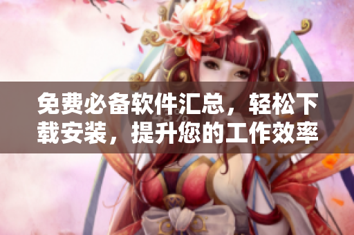 免费必备软件汇总，轻松下载安装，提升您的工作效率