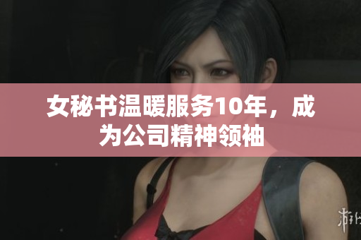 女秘书温暖服务10年，成为公司精神领袖