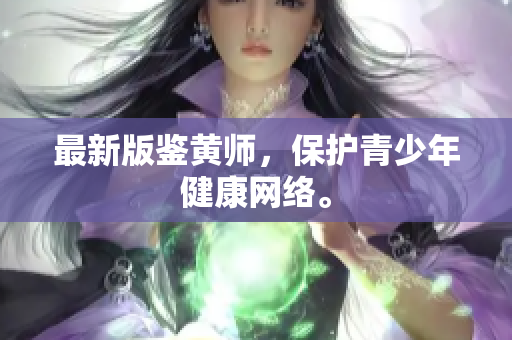 最新版鉴黄师，保护青少年健康网络。